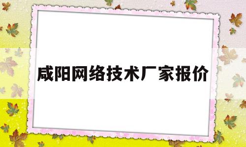 咸阳网络技术厂家报价(咸阳网络技术厂家报价查询)