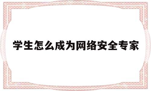 学生怎么成为网络安全专家(如何成为一名网络安全工程师)