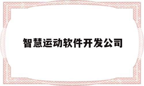 智慧运动软件开发公司(智慧运动软件开发公司怎么样)