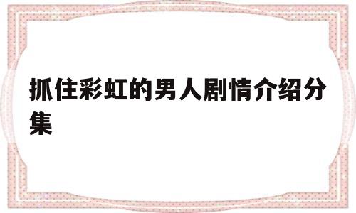 抓住彩虹的男人剧情介绍分集(抓住彩虹的男人一共有多少集)