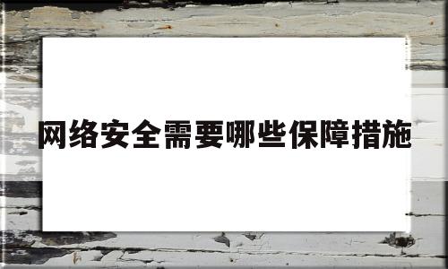 网络安全需要哪些保障措施(网络安全保障的安全措施包括)