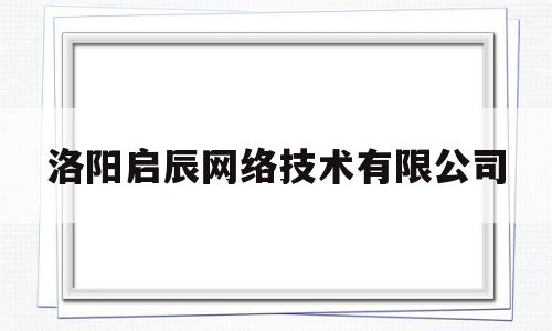 洛阳启辰网络技术有限公司(河南启辰网络技术股份有限公司)