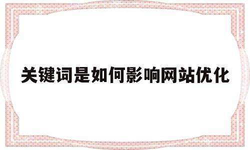 关键词是如何影响网站优化(网站关键词的优化策略)