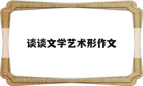 谈谈文学艺术形作文(请论述文学艺术的价值和意义)