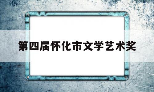 第四届怀化市文学艺术奖(第四届怀化市文学艺术奖获奖名单)