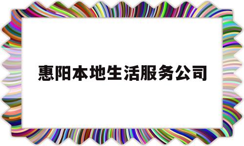 惠阳本地生活服务公司(惠阳本地生活服务公司有哪些)