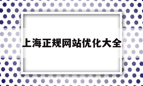 上海正规网站优化大全(上海网站排名优化)