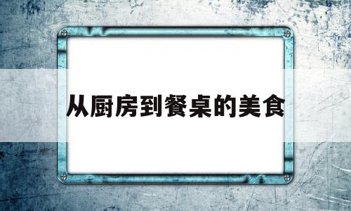 从厨房到餐桌的美食(从厨房到房间电影)