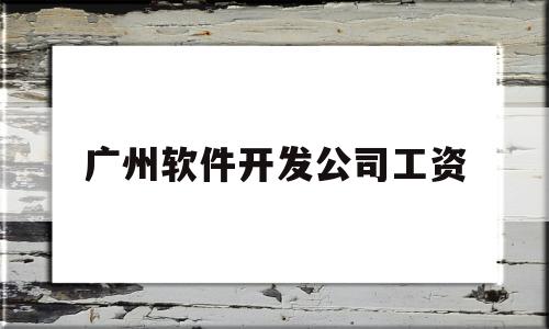 广州软件开发公司工资(广州软件开发工资一般多少)