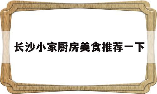 长沙小家厨房美食推荐一下(长沙小食院)