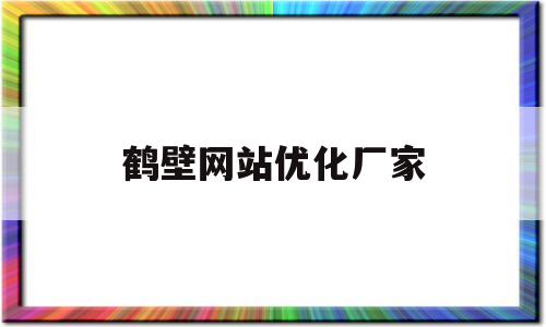 鹤壁网站优化厂家(鹤壁便民网官网)