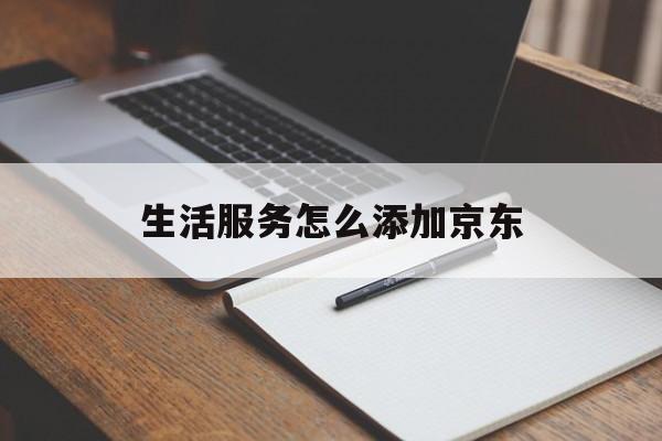 生活服务怎么添加京东(生活服务怎么添加京东账号)