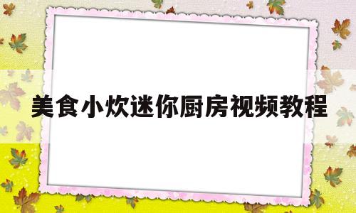 美食小炊迷你厨房视频教程(美食小炊迷你厨房视频教程下载)