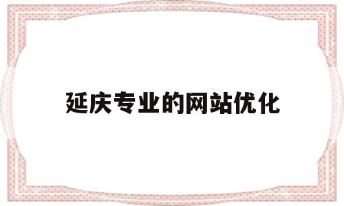 延庆专业的网站优化(延庆在线最新招聘)