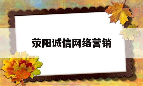 荥阳诚信网络营销(郑州网络推广哪家不错)