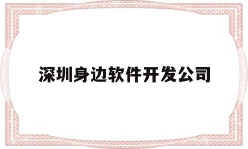 深圳身边软件开发公司(深圳软件开发怎么样)