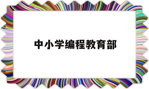 中小学编程教育部(中小学编程培训)