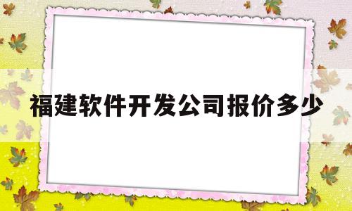 福建软件开发公司报价多少(福州软件开发公司)