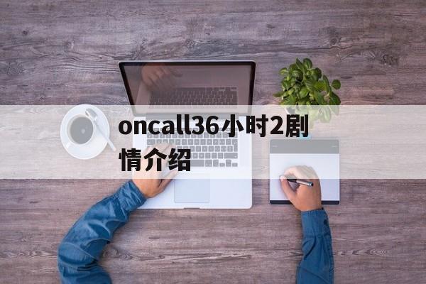 oncall36小时2剧情介绍(oncall36小时第二部粤语在线观看)