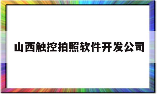 山西触控拍照软件开发公司(山西触控拍照软件开发公司招聘)