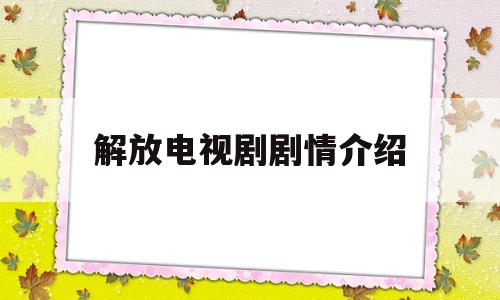 解放电视剧剧情介绍(解放电视剧剧情介绍大结局)