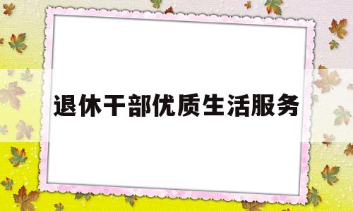 退休干部优质生活服务(退休干部的生活)