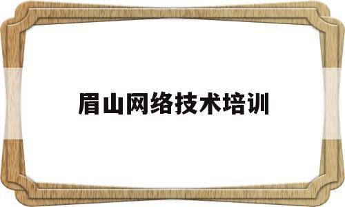 眉山网络技术培训(眉山技能培训学校)