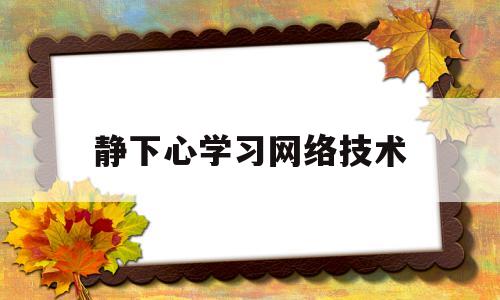 静下心学习网络技术的简单介绍