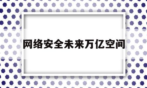 网络安全未来万亿空间(网络安全相关产业的前景)