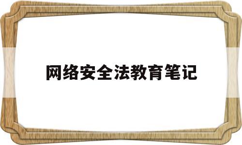 网络安全法教育笔记(网络安全法规教育心得体会)