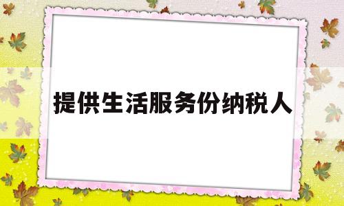 提供生活服务份纳税人(提供生活服务份纳税人是什么)