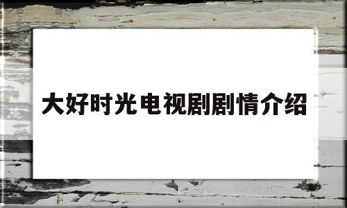 大好时光电视剧剧情介绍(大好时光剧情介绍38集)