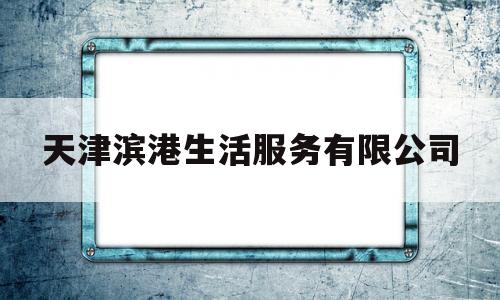 天津滨港生活服务有限公司(天津港招聘官网)