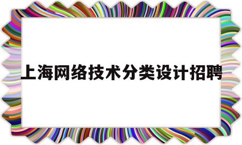 上海网络技术分类设计招聘(上海网络技术公司)