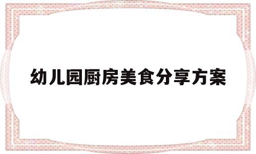 幼儿园厨房美食分享方案(幼儿园厨房美食分享方案及流程)