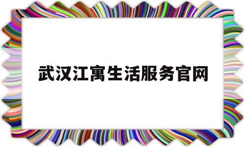 武汉江寓生活服务官网(武汉江寓生活服务有限公司)