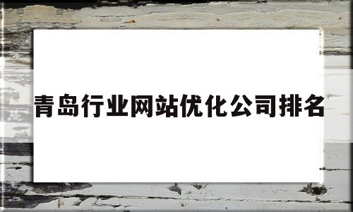 青岛行业网站优化公司排名(青岛行业网站优化公司排名前十)