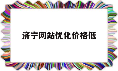 济宁网站优化价格低(济宁关键词优化)