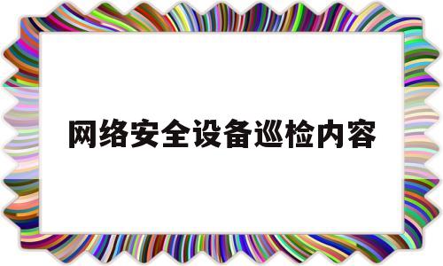 网络安全设备巡检内容(网络安全设备巡检内容包括哪些)