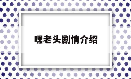 嘿老头剧情介绍(电视剧嘿老头的大结局是什么)