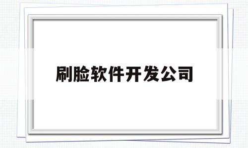 刷脸软件开发公司(刷脸软件开发公司怎么样)