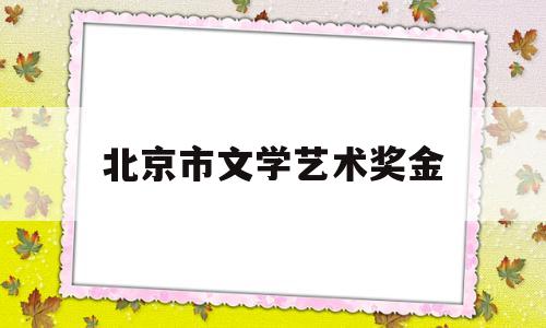 北京市文学艺术奖金(北京市文学艺术奖申报时间)