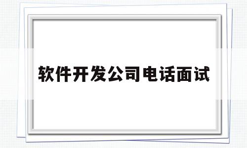 软件开发公司电话面试(软件开发公司面试问题)