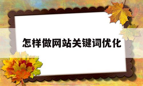 怎样做网站关键词优化(网站关键词优化是一项投资,网站关键词优化怎么做)