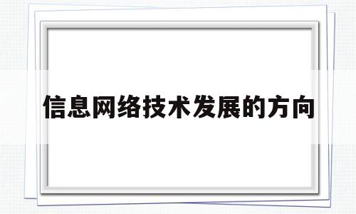 信息网络技术发展的方向(信息网络技术发展的方向包括)