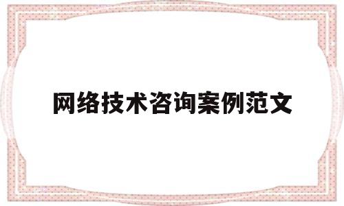 网络技术咨询案例范文(网络技术咨询合同模板)