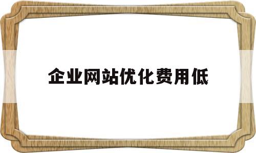 企业网站优化费用低(企业网站优化费用低的原因)