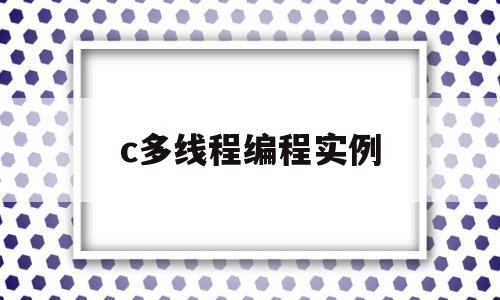 c多线程编程实例(c语言多线程编程实例)