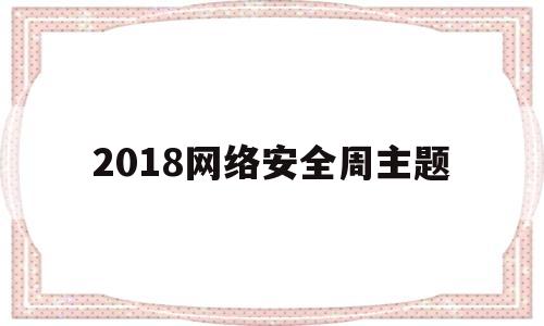 2018网络安全周主题(2020网络安全主题周的主题是什么)