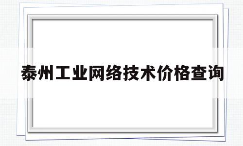 泰州工业网络技术价格查询(泰州工业网络技术价格查询网)